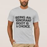 being_an_ignorant_bigot_is_a_choice_t_shirt-r59b7eb7ce5cb4704b39446f589450ee7_k2grd_324.jpg