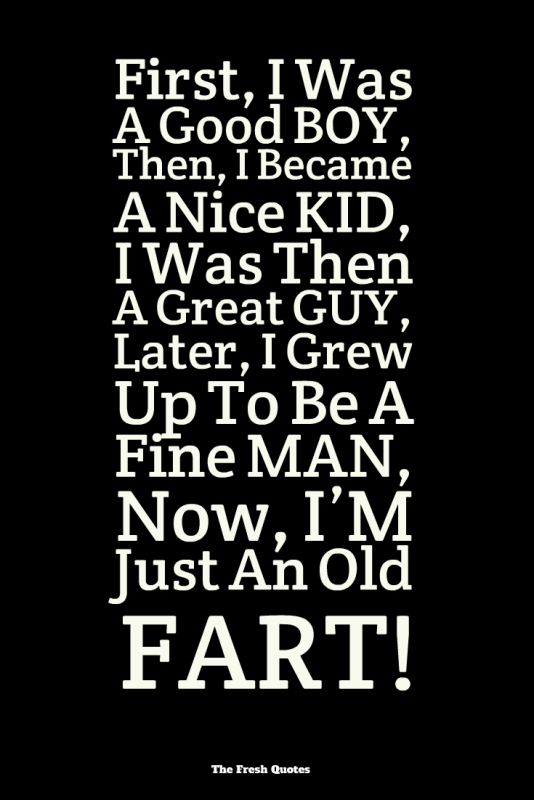 First-I-Was-A-Good-BOY-Then-I-Became-A-Nice-KID-I-Was-Then-A-Great-GUY-Later-I-Grew-Up-To-Be-A-Fine-MAN-Now-I’M-Just-An-Old-FART-534x800.png