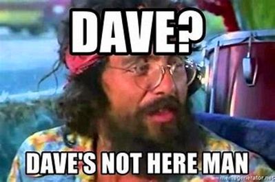 Dave? Dave's not here man....LOL!!